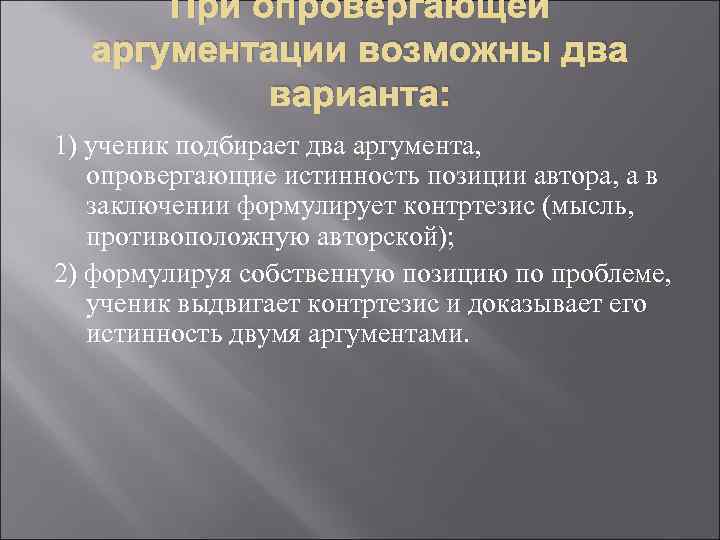 При опровергающей аргументации возможны два варианта: 1) ученик подбирает два аргумента, опровергающие истинность позиции