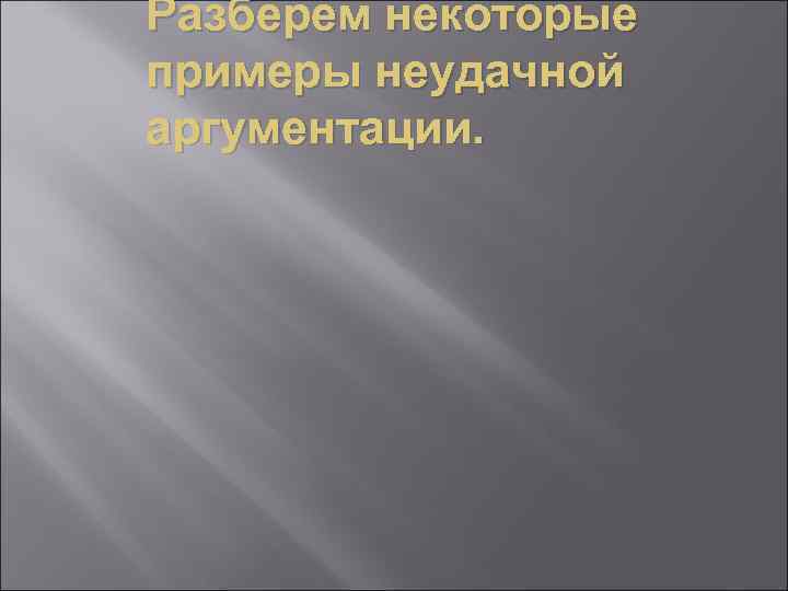 Разберем некоторые примеры неудачной аргументации. 