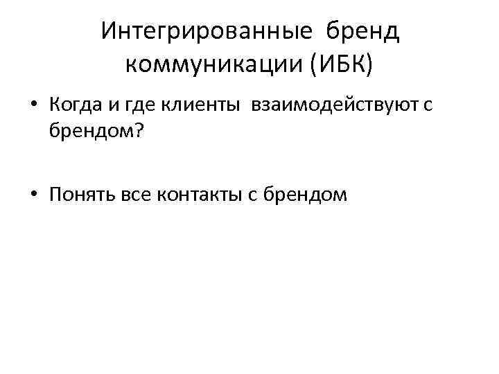 Интегрированные бренд коммуникации (ИБК) • Когда и где клиенты взаимодействуют с брендом? • Понять