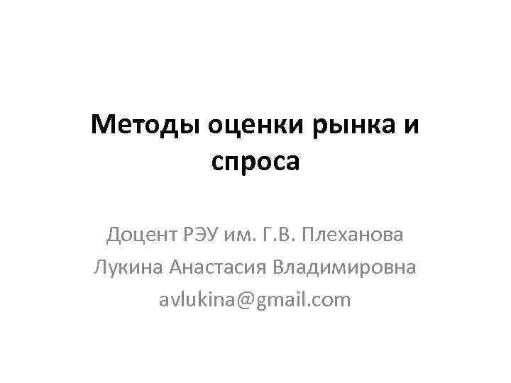 Методы оценки рынка и спроса Доцент РЭУ им. Г. В. Плеханова Лукина Анастасия Владимировна