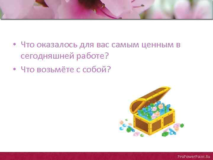  • Что оказалось для вас самым ценным в сегодняшней работе? • Что возьмёте