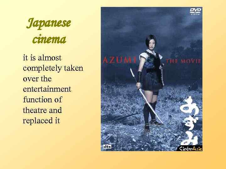 Japanese cinema it is almost completely taken over the entertainment function of theatre and