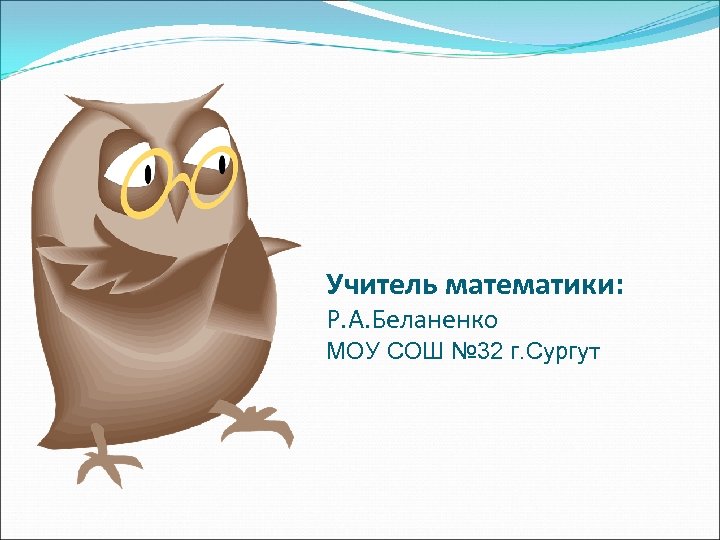 Учитель математики: Р. А. Беланенко МОУ СОШ № 32 г. Сургут 