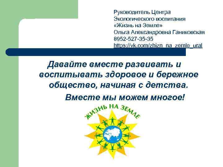 Руководитель Центра Экологического воспитания «Жизнь на Земле» Ольга Александровна Ганиковская 8952 -527 -35 -35