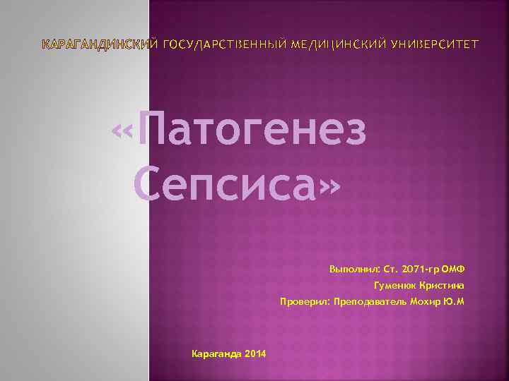 КАРАГАНДИНСКИЙ ГОСУДАРСТВЕННЫЙ МЕДИЦИНСКИЙ УНИВЕРСИТЕТ «Патогенез Сепсиса» Выполнил: Ст. 2071 -гр ОМФ Гуменюк Кристина Проверил:
