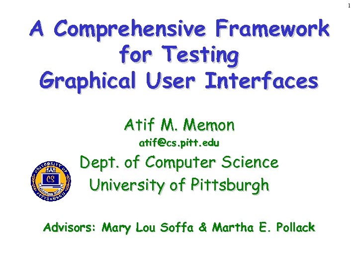 1 A Comprehensive Framework for Testing Graphical User Interfaces Atif M. Memon atif@cs. pitt.