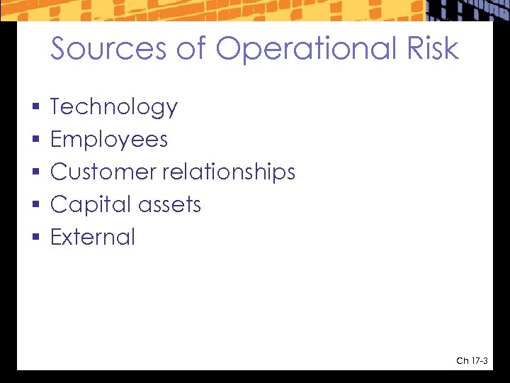 Sources of Operational Risk § § § Technology Employees Customer relationships Capital assets External