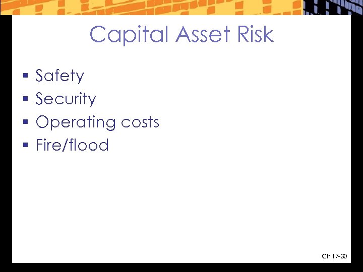 Capital Asset Risk § § Safety Security Operating costs Fire/flood Ch 17 -30 