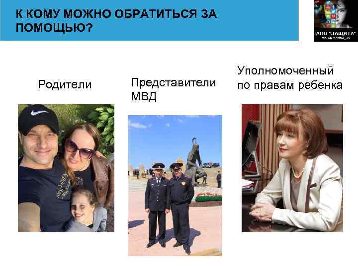 К КОМУ МОЖНО ОБРАТИТЬСЯ ЗА ПОМОЩЬЮ? Родители Представители МВД Уполномоченный по правам ребенка 