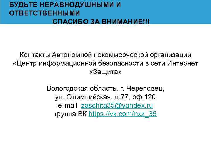 БУДЬТЕ НЕРАВНОДУШНЫМИ И ОТВЕТСТВЕННЫМИ СПАСИБО ЗА ВНИМАНИЕ!!! Контакты Автономной некоммерческой организации «Центр информационной безопасности
