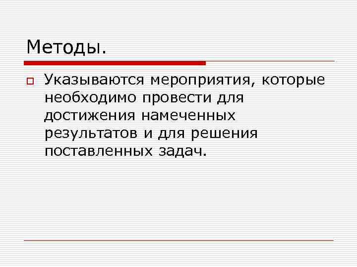 Методы. o Указываются мероприятия, которые необходимо провести для достижения намеченных результатов и для решения