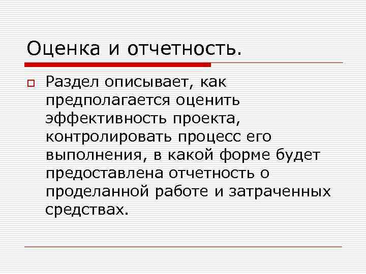 Оценка и отчетность. o Раздел описывает, как предполагается оценить эффективность проекта, контролировать процесс его