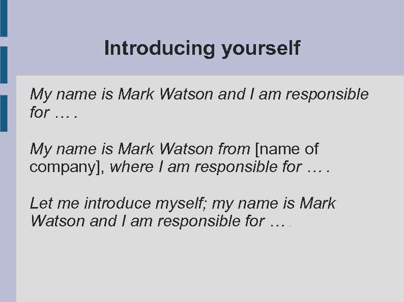 Introducing yourself My name is Mark Watson and I am responsible for …. My