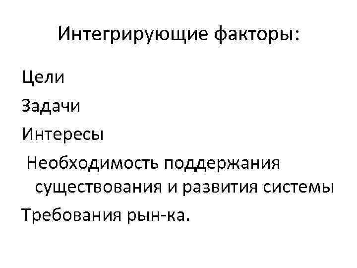 Интегрирующие факторы: Цели Задачи Интересы Необходимость поддержания существования и развития системы Требования рын ка.