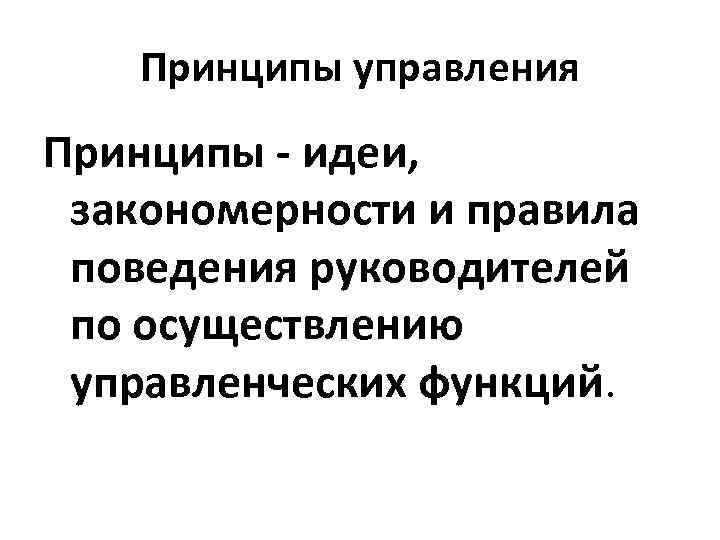 Принципы управления Принципы - идеи, закономерности и правила поведения руководителей по осуществлению управленческих функций.