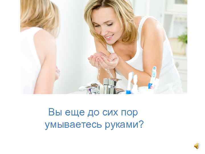 Вы еще до сих пор умываетесь руками? 