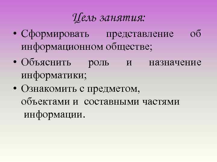 Цель занятия: • Сформировать представление об информационном обществе; • Объяснить роль и назначение информатики;
