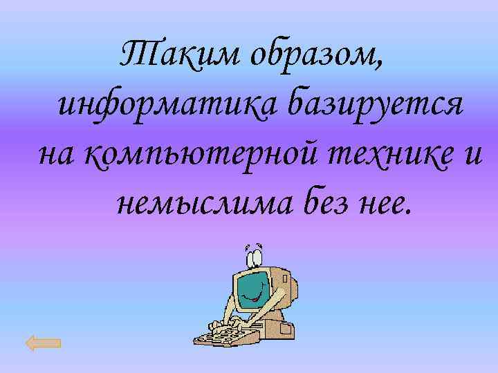 Таким образом, информатика базируется на компьютерной технике и немыслима без нее. 