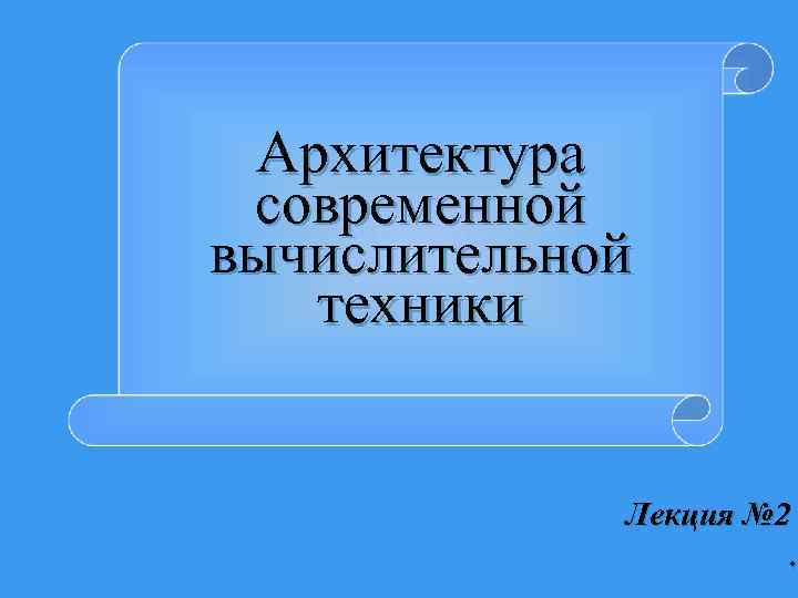 Архитектура современной вычислительной техники Лекция № 2 . 