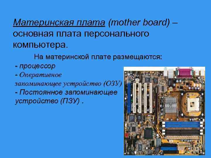 Материнская плата (mother board) – основная плата персонального компьютера. На материнской плате размещаются: -