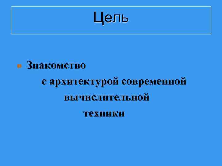 Цель Знакомство с архитектурой современной вычислительной техники 