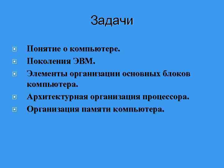 Задачи Понятие о компьютере. Поколения ЭВМ. Элементы организации основных блоков компьютера. Архитектурная организация процессора.