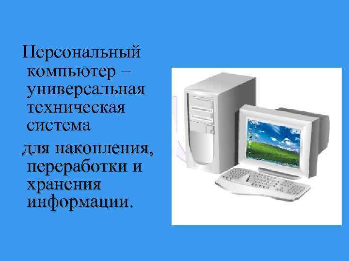 Персональный компьютер – универсальная техническая система для накопления, переработки и хранения информации. 