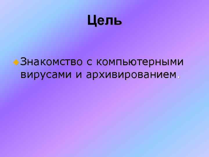 Цель u Знакомство с компьютерными вирусами и архивированием. 