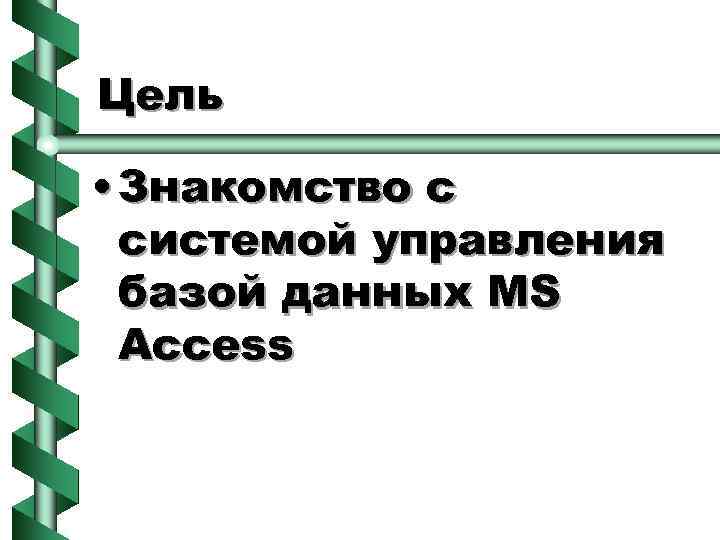 Цель • Знакомство с системой управления базой данных MS Access 