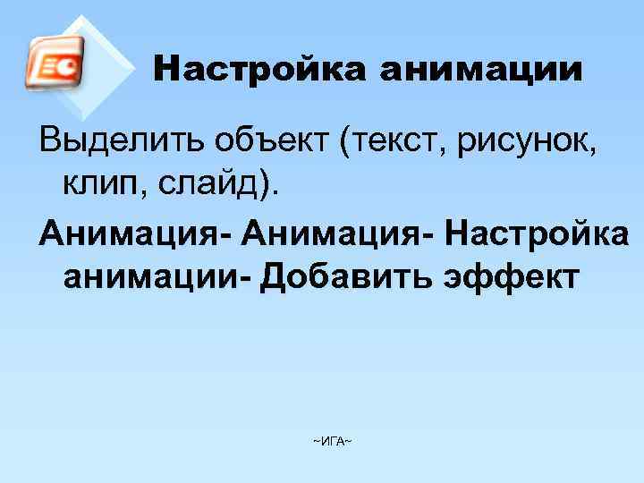 Настройка анимации Выделить объект (текст, рисунок, клип, слайд). Анимация- Настройка анимации- Добавить эффект ~ИГА~