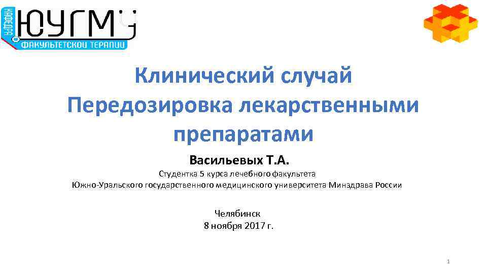 Клинический случай Передозировка лекарственными препаратами Васильевых Т. А. Студентка 5 курса лечебного факультета Южно-Уральского