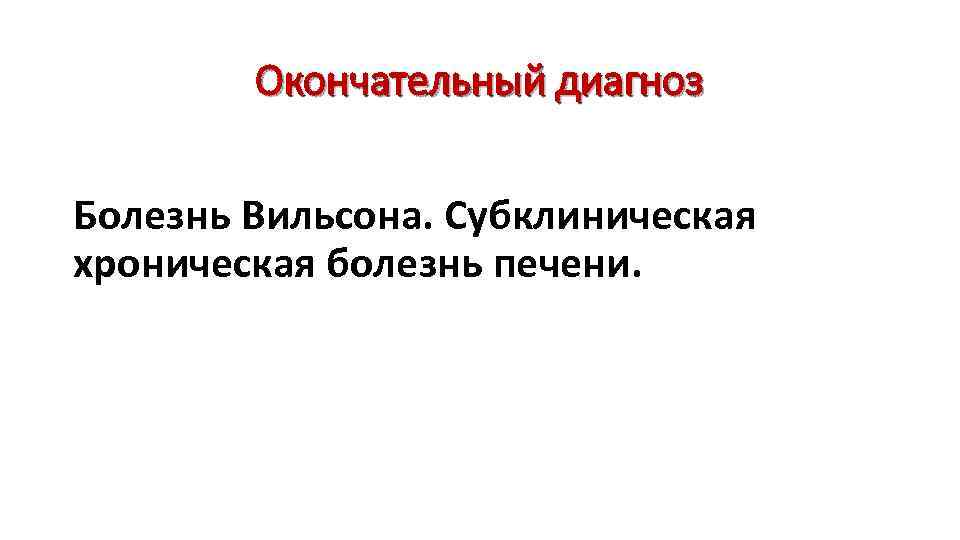 Окончательный диагноз Болезнь Вильсона. Субклиническая хроническая болезнь печени. 