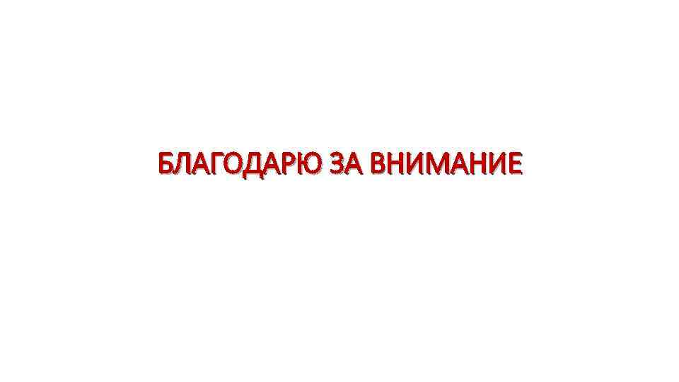 БЛАГОДАРЮ ЗА ВНИМАНИЕ 