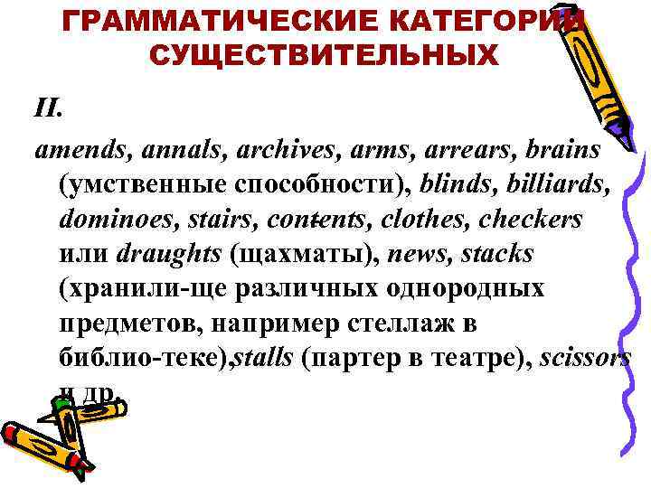 ГРАММАТИЧЕСКИЕ КАТЕГОРИИ СУЩЕСТВИТЕЛЬНЫХ II. amends, annals, archives, arms, arrears, brains (умственные способности), blinds, billiards,