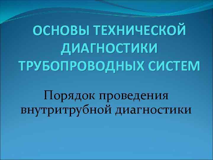 ОСНОВЫ ТЕХНИЧЕСКОЙ ДИАГНОСТИКИ ТРУБОПРОВОДНЫХ СИСТЕМ Порядок проведения внутритрубной диагностики 