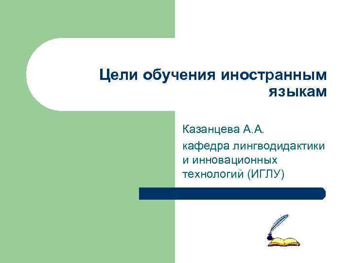 Цели обучения иностранным языкам Казанцева А. А. кафедра лингводидактики и инновационных технологий (ИГЛУ) 