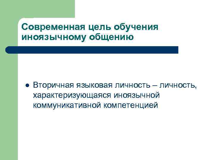 Современная цель обучения иноязычному общению l Вторичная языковая личность – личность, характеризующаяся иноязычной коммуникативной