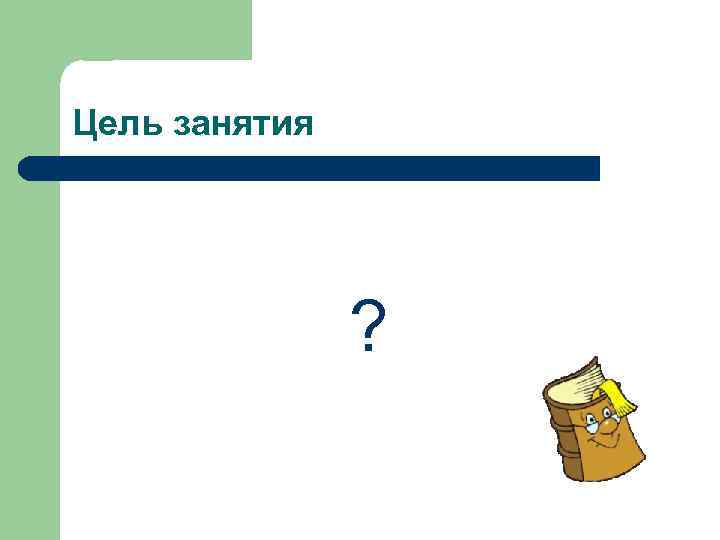 Цель занятия ? 