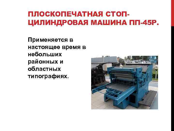 ПЛОСКОПЕЧАТНАЯ СТОПЦИЛИНДРОВАЯ МАШИНА ПП-45 Р. Применяется в настоящее время в небольших районных и областных