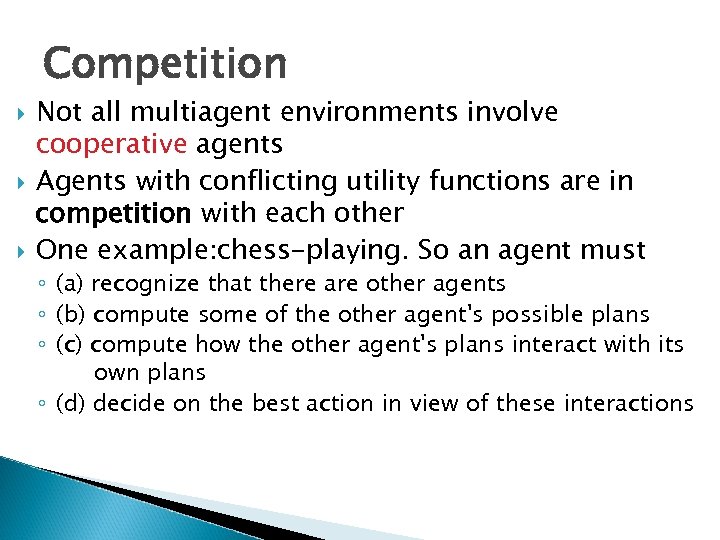 Competition Not all multiagent environments involve cooperative agents Agents with conflicting utility functions are