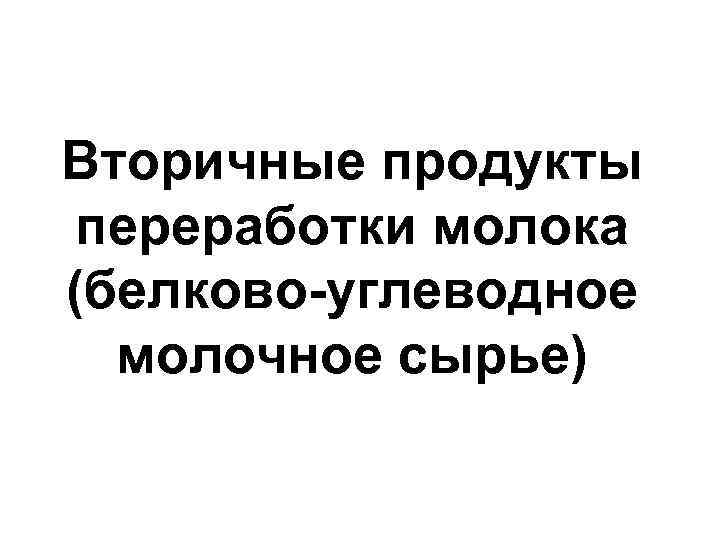 Вторичные продукты переработки молока (белково-углеводное молочное сырье) 