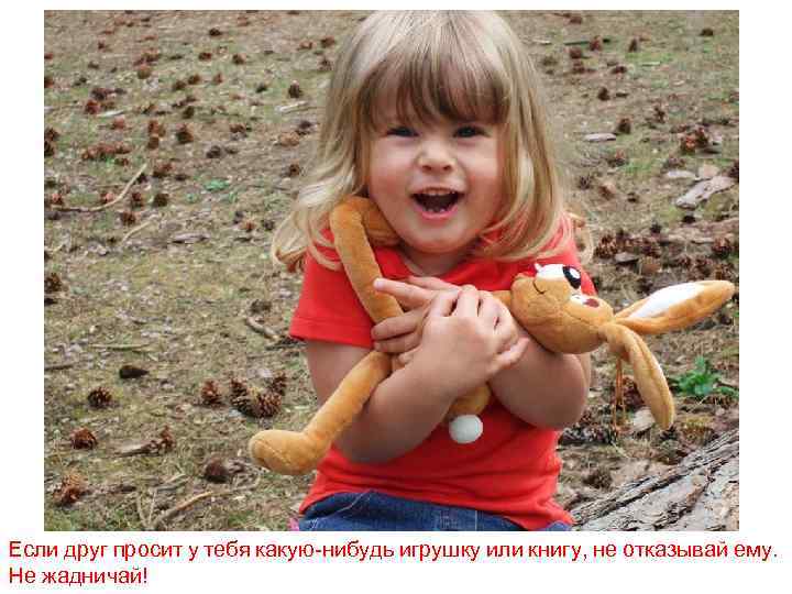 Если друг просит у тебя какую-нибудь игрушку или книгу, не отказывай ему. Не жадничай!