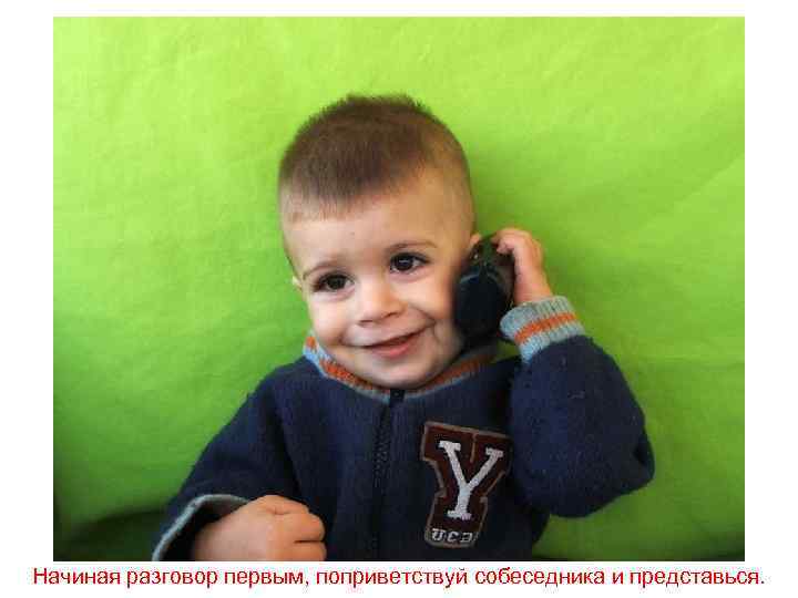 Начиная разговор первым, поприветствуй собеседника и представься. 
