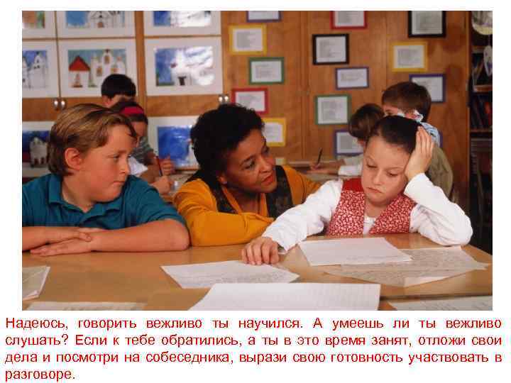 Надеюсь, говорить вежливо ты научился. А умеешь ли ты вежливо слушать? Если к тебе