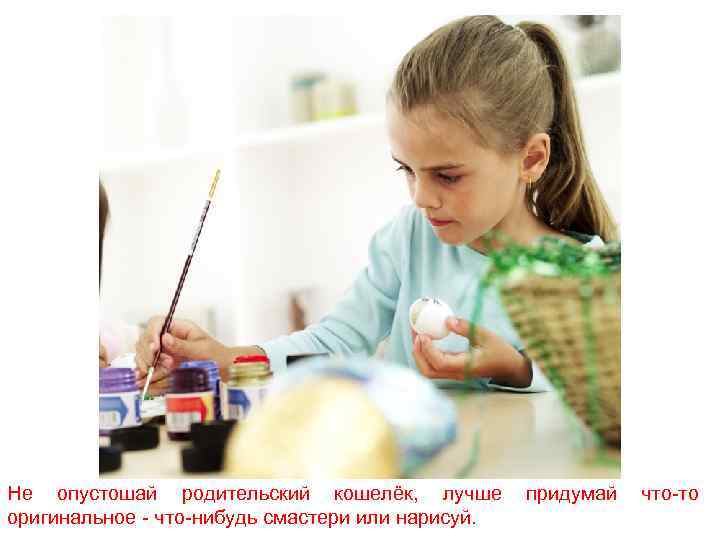 Не опустошай родительский кошелёк, лучше оригинальное - что-нибудь смастери или нарисуй. придумай что-то 