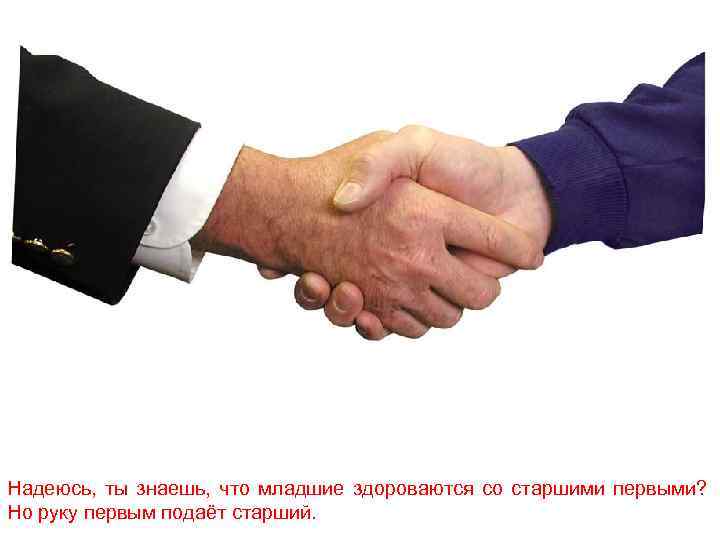 Надеюсь, ты знаешь, что младшие здороваются со старшими первыми? Но руку первым подаёт старший.