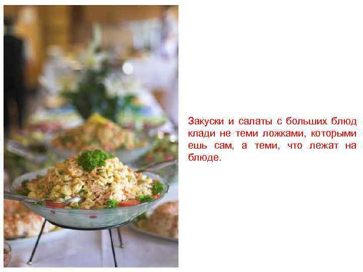 Закуски и салаты с больших блюд клади не теми ложками, которыми ешь сам, а