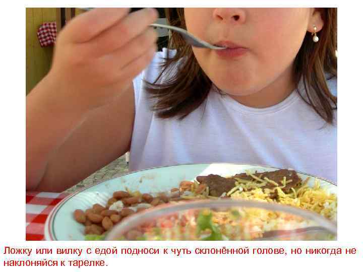 Ложку или вилку с едой подноси к чуть склонённой голове, но никогда не наклоняйся