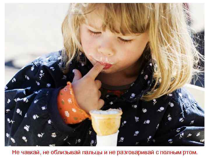 Не чавкай, не облизывай пальцы и не разговаривай с полным ртом. 