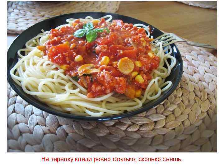 На тарелку клади ровно столько, сколько съешь. 